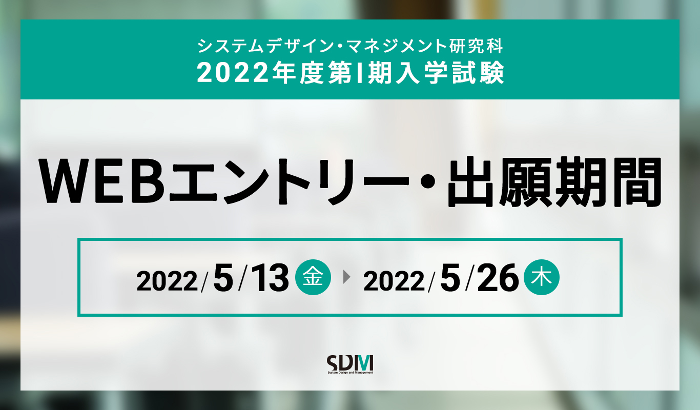 システムデザイン・マネジメント研究科2022年度第I期入学試験 Webエントリー・出願期間：2022年5月13日（金）～2022年5月26日（木）